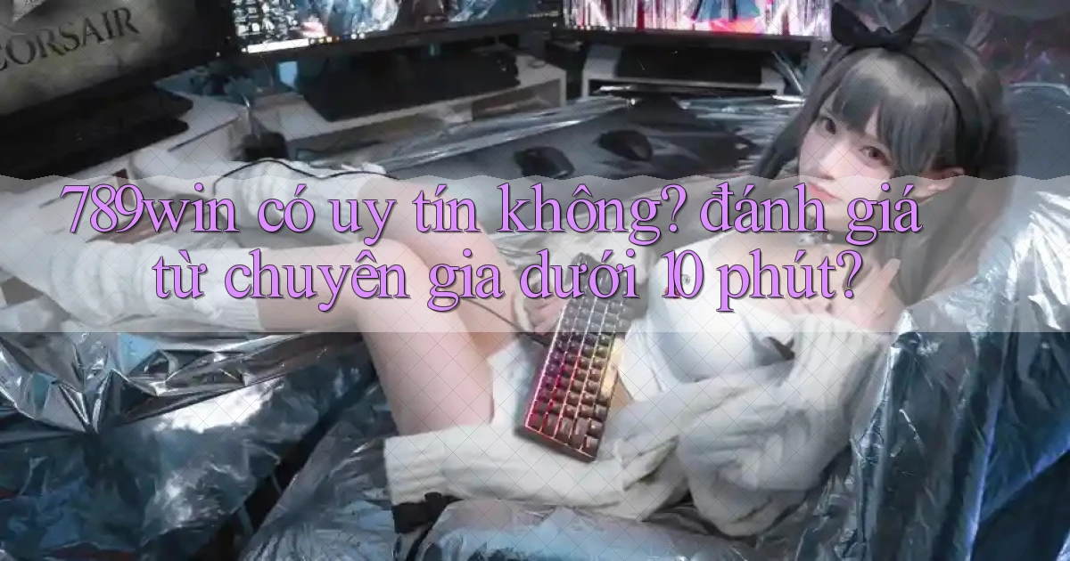789win có uy tín không đánh giá từ chuyên gia dưới 10 phút