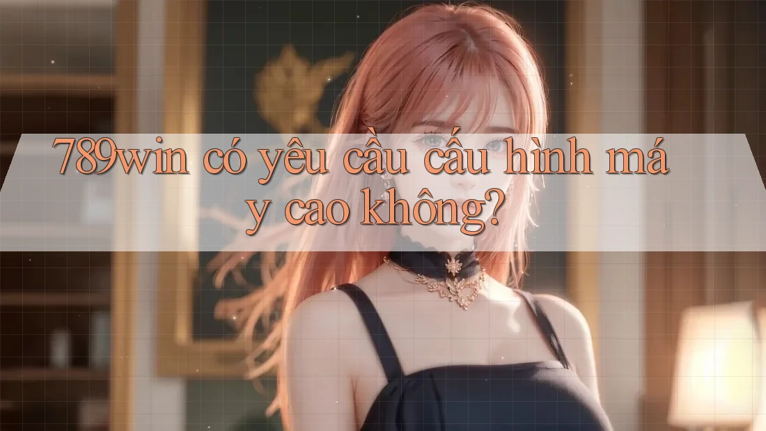 789win có yêu cầu cấu hình máy cao không?