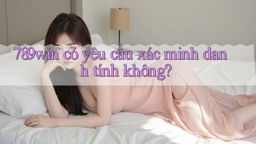 789win có yêu cầu xác minh danh tính không? 789win có yêu cầu xác minh danh tính không?