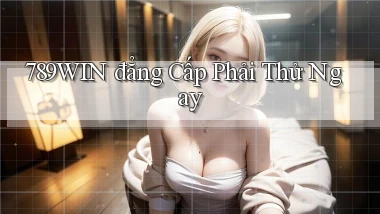 789win đẳng cấp phải thử ngay