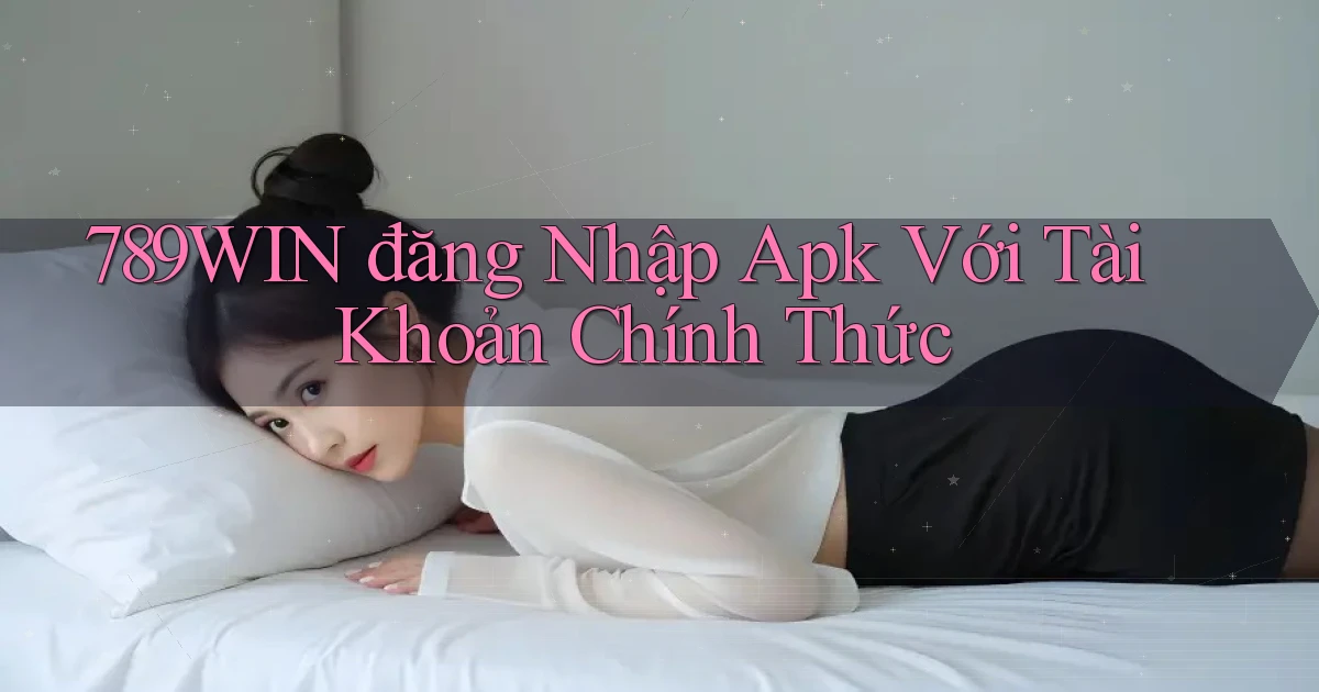 789win  đăng nhập apk với tài khoản chính thức