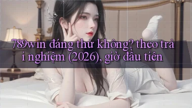 789win đáng thử không theo trải nghiệm (2026), giờ đầu tiên