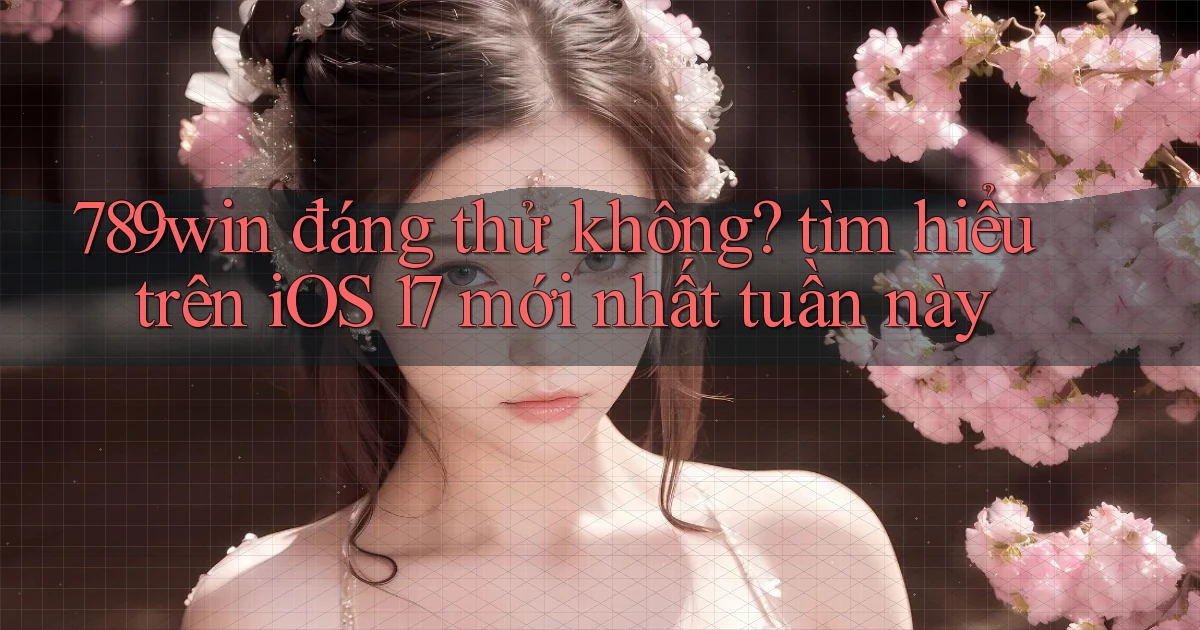789win đáng thử không tìm hiểu trên iOS 17 mới nhất tuần này
