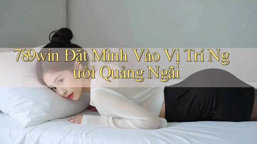 789win Đặt Mình Vào Vị Trí Người Quảng Ngãi 789win Đặt Mình Vào Vị Trí Người Quảng Ngãi
