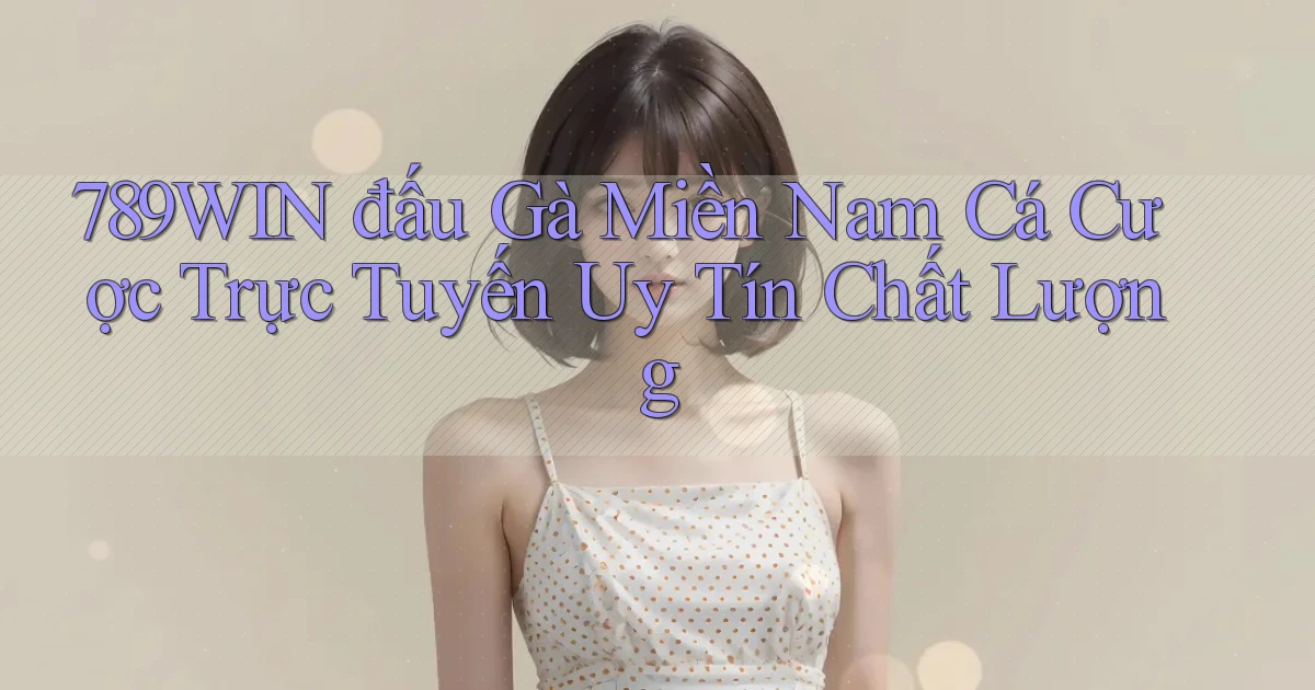 789win  đấu gà miền nam cá cược trực tuyến uy tín chất lượng