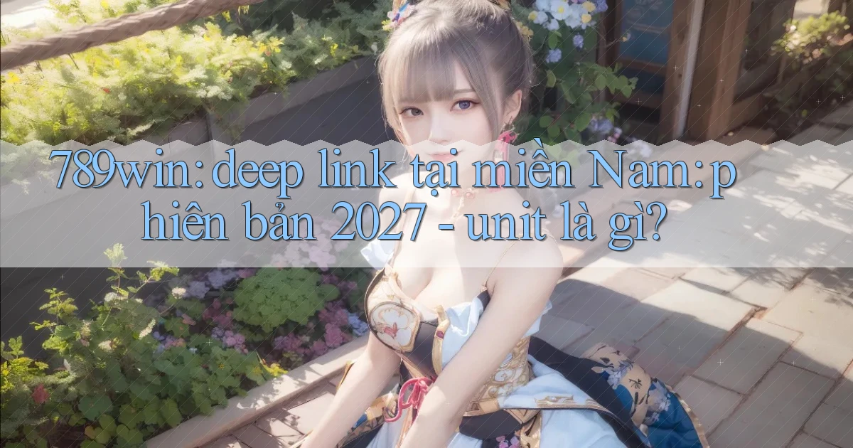 789win deep link tại miền Nam phiên bản 2027   unit là gì