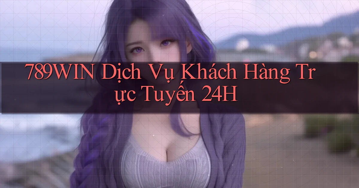789win  dịch vụ khách hàng trực tuyến 24h