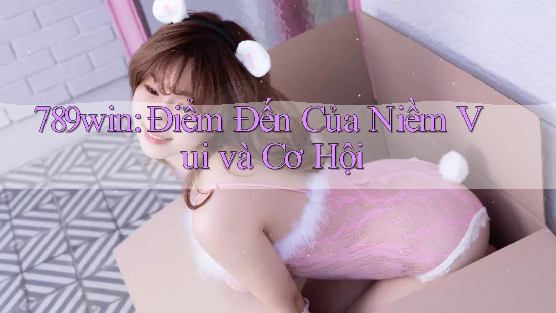 789win: Điểm Đến Của Niềm Vui và Cơ Hội