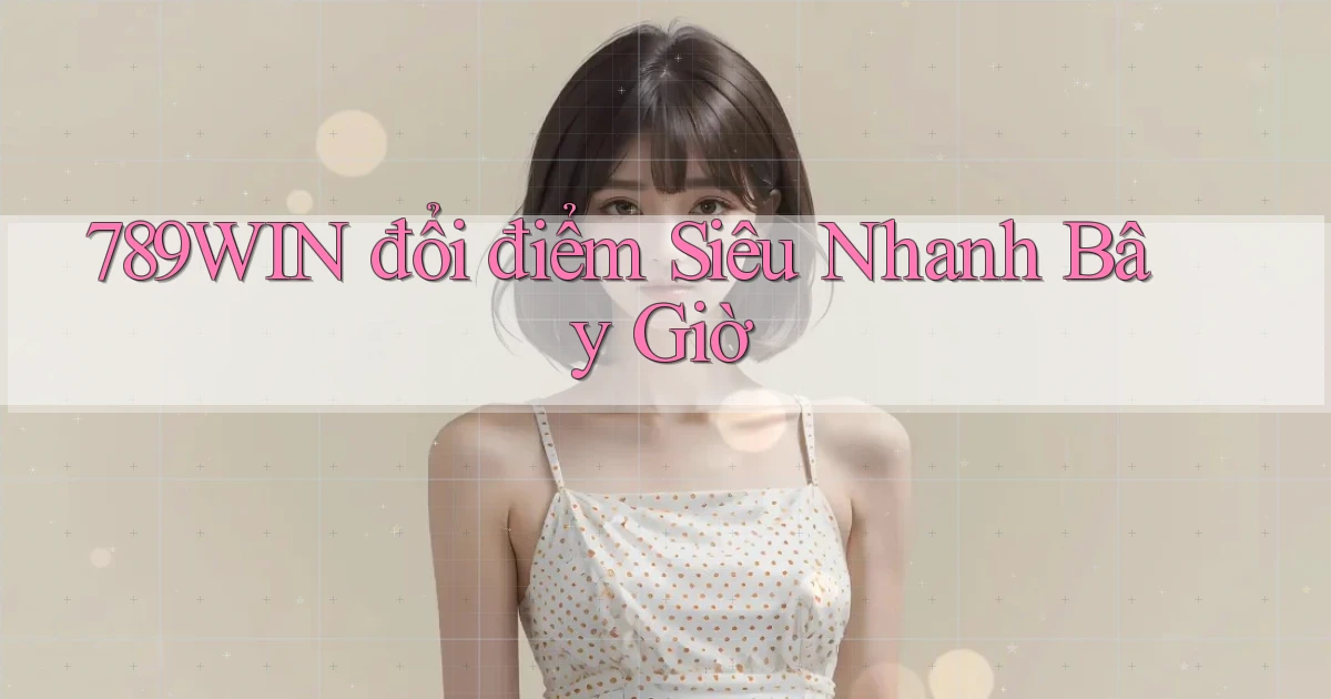 789win đổi điểm siêu nhanh bây giờ