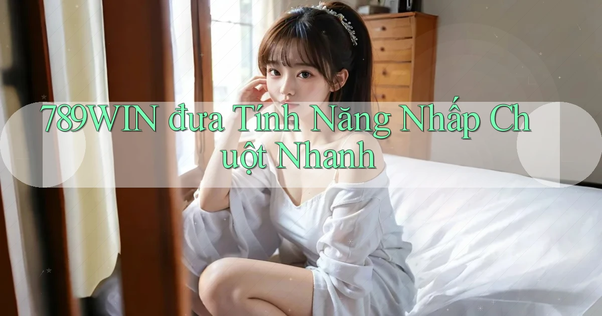 789win  đưa tính năng nhấp chuột nhanh