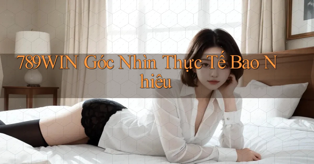 789win góc nhìn thực tế bao nhiêu
