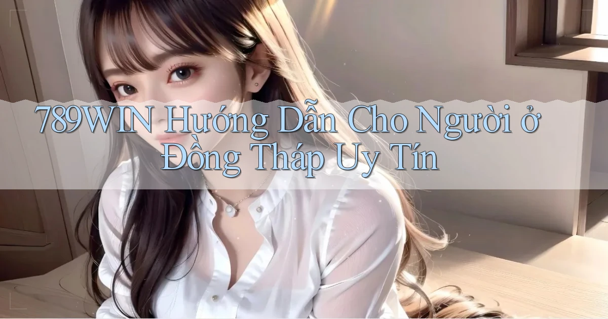 789win hướng dẫn cho người ở Đồng Tháp uy tín