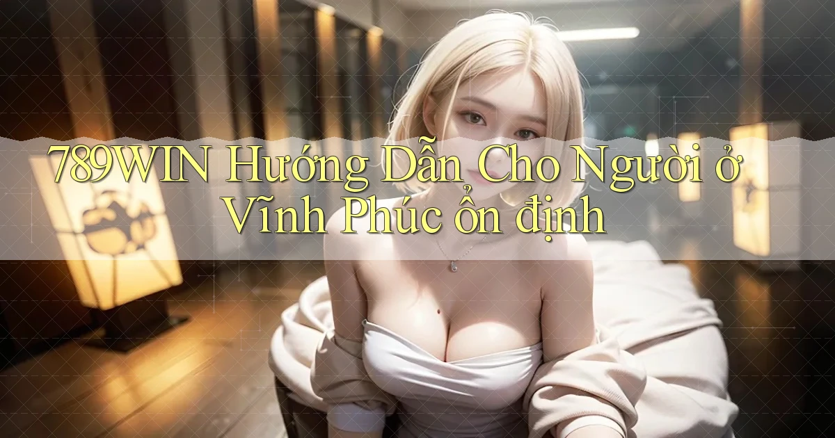 789win hướng dẫn cho người ở Vĩnh Phúc ổn định