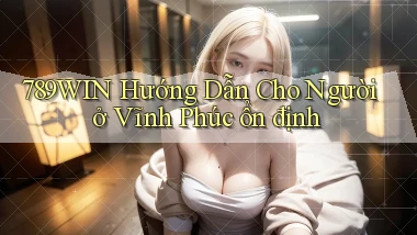 789win hướng dẫn cho người ở Vĩnh Phúc ổn định