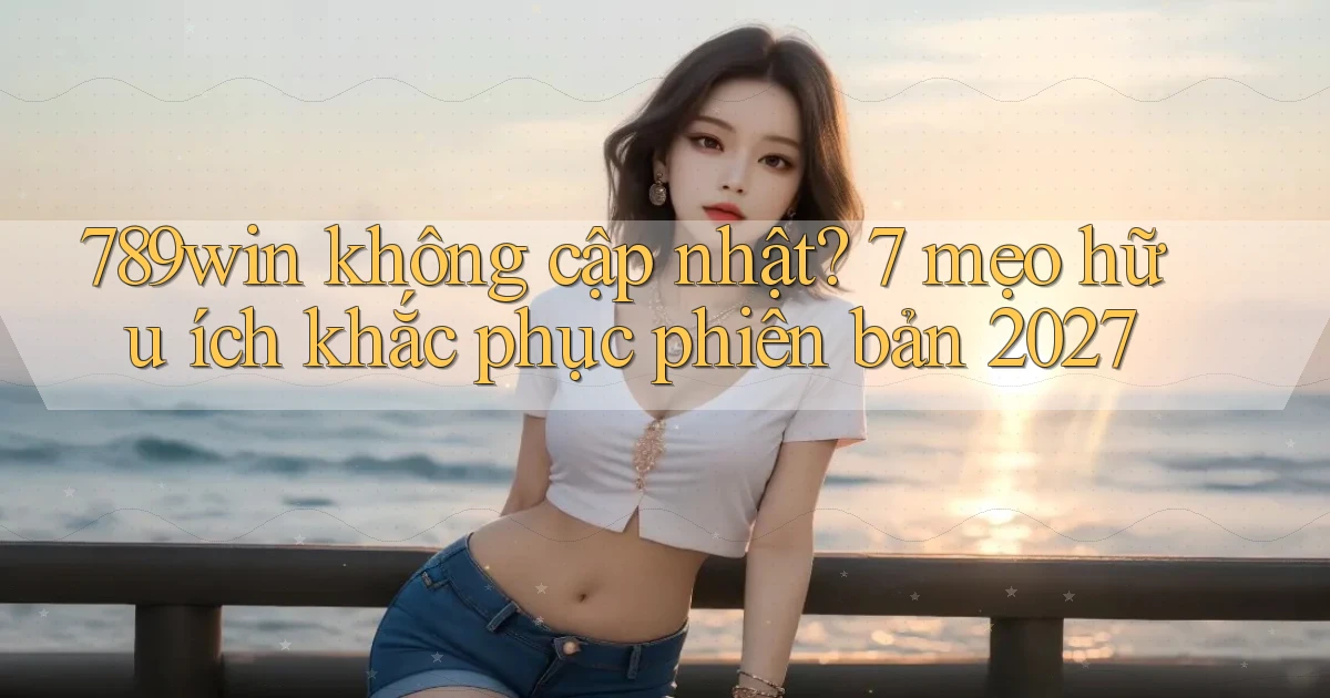 789win không cập nhật 7 mẹo hữu ích khắc phục phiên bản 2027