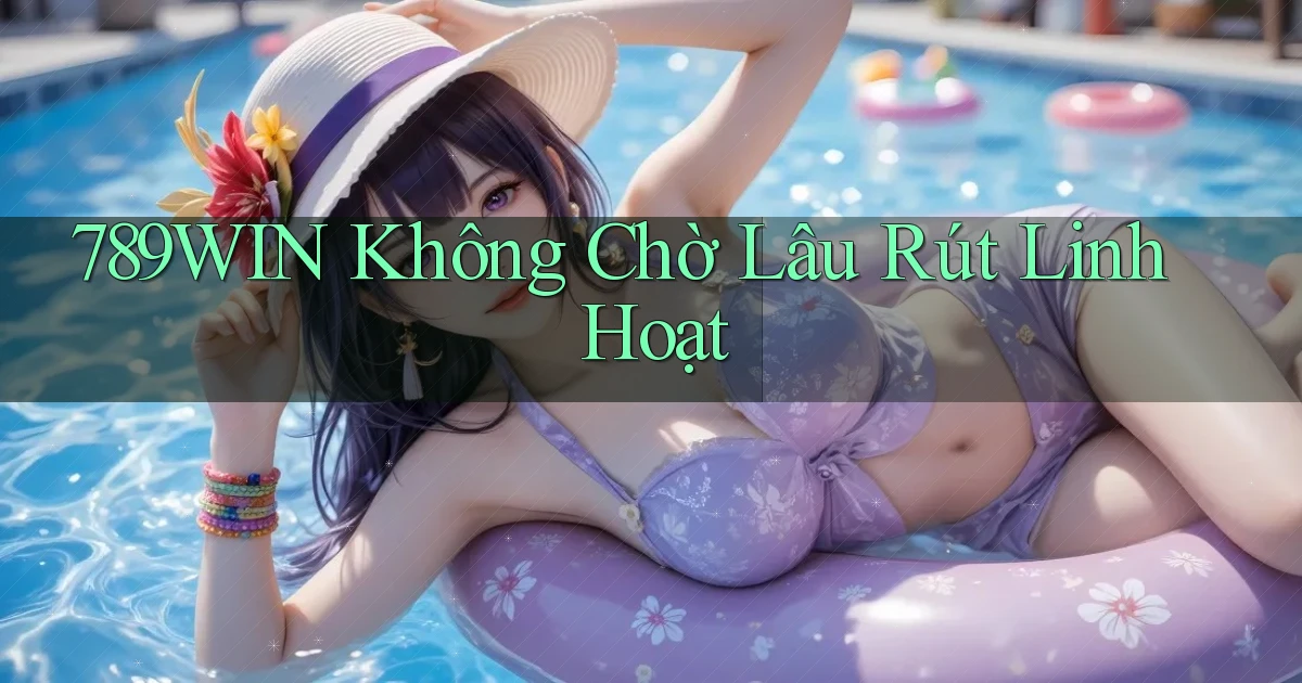 789win không chờ lâu rút linh hoạt