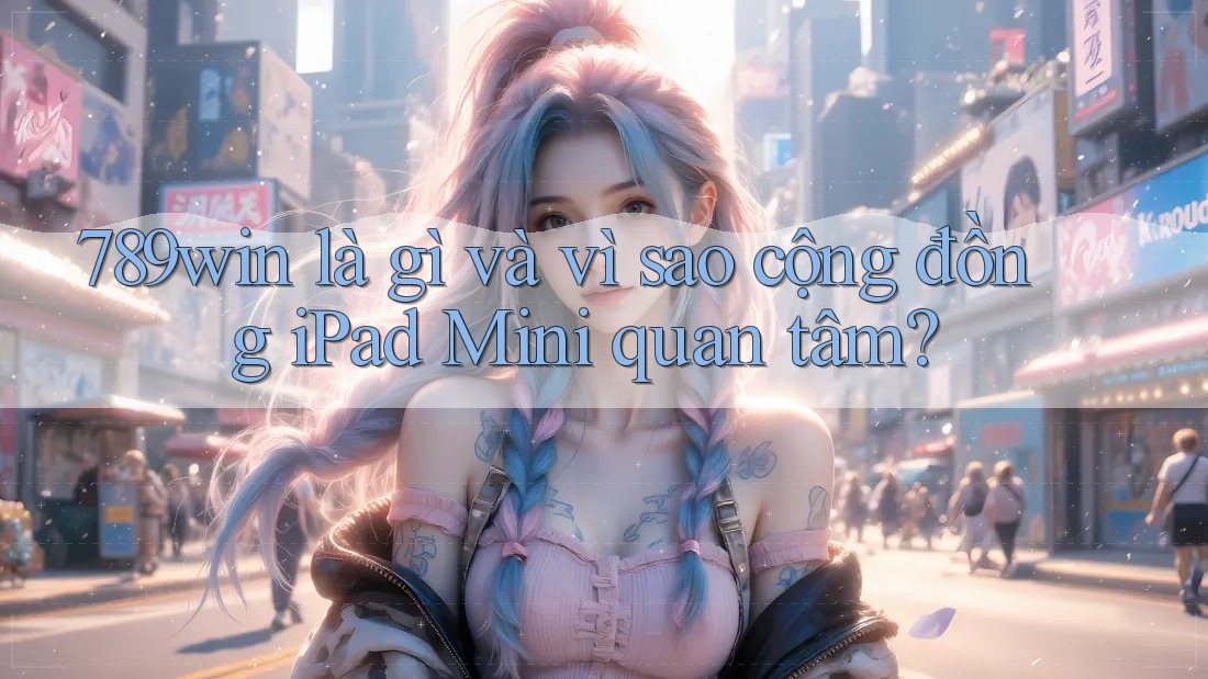789win là gì và vì sao cộng đồng iPad Mini quan tâm?