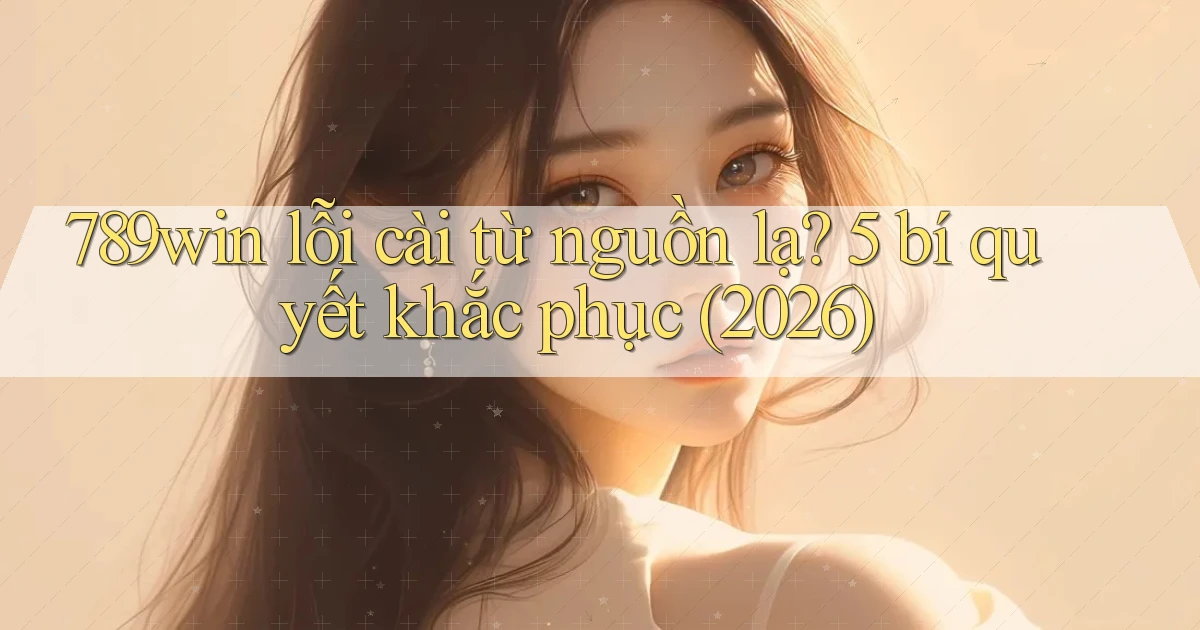 789win lỗi cài từ nguồn lạ 5 bí quyết khắc phục (2026)