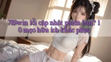 789win lỗi cập nhật phiên bản 10 mẹo hữu ích khắc phục