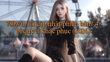 789win lỗi cập nhật phiên bản 4 bí quyết khắc phục (2026)