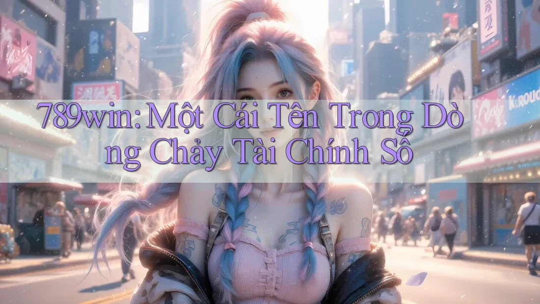 789win: Một Cái Tên Trong Dòng Chảy Tài Chính Số