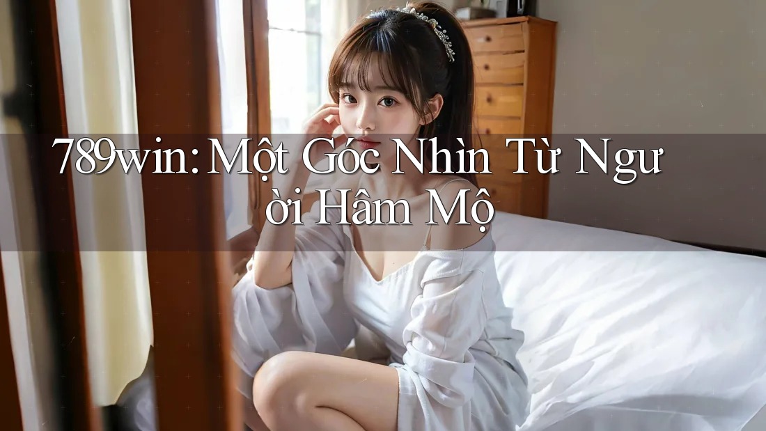 789win: Một Góc Nhìn Từ Người Hâm Mộ