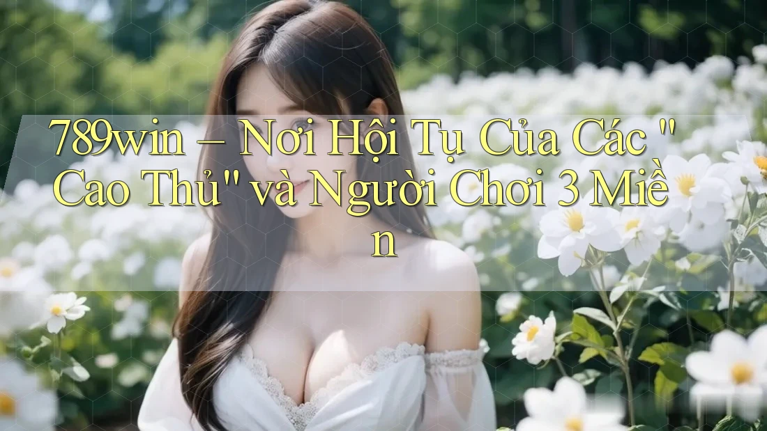 789win – Nơi Hội Tụ Của Các “Cao Thủ” và Người Chơi 3 Miền 789win – Nơi Hội Tụ Của Các “Cao Thủ” và Người Chơi 3 Miền