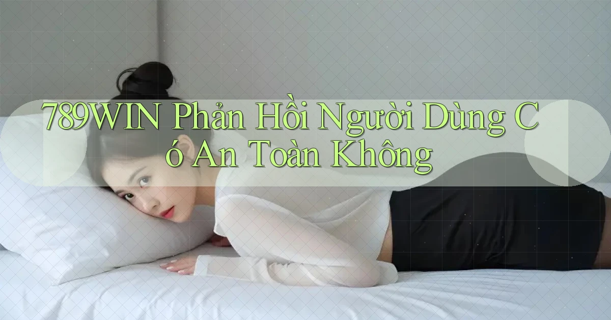 789win phản hồi người dùng có an toàn không