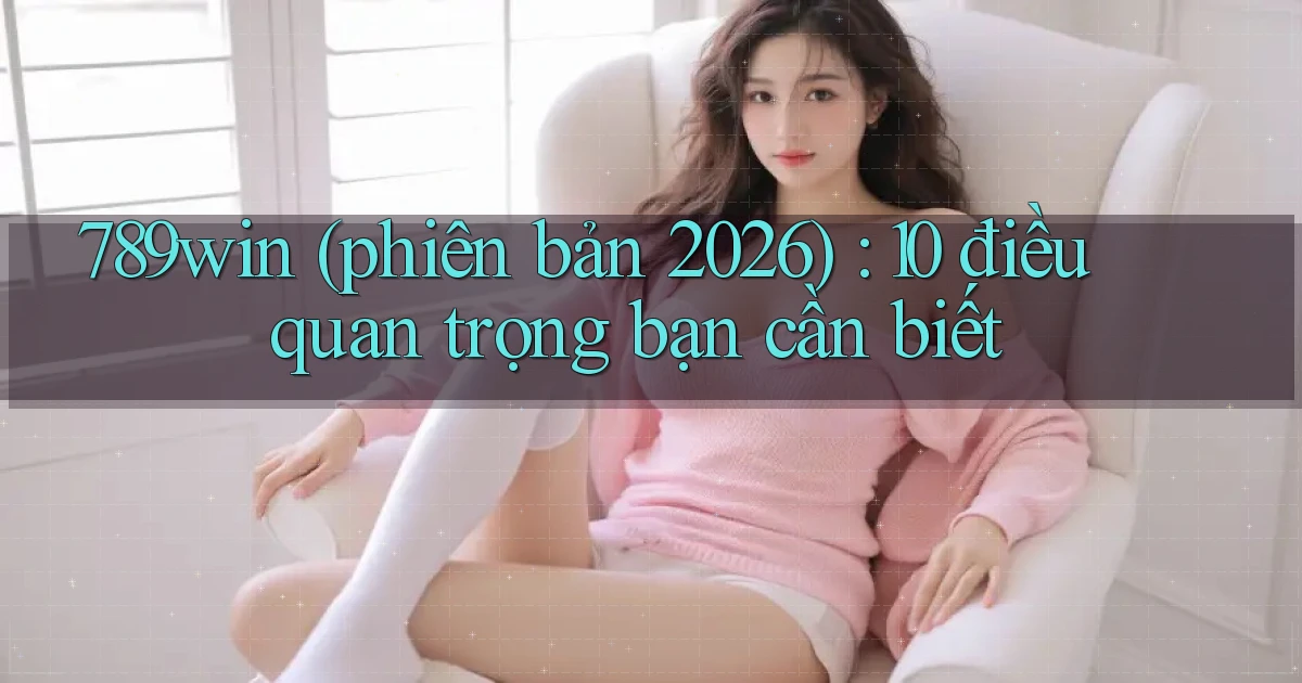 789win (phiên bản 2026) 10 điều quan trọng bạn cần biết