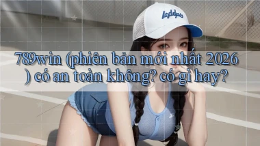 789win (phiên bản mới nhất 2026) có an toàn không có gì hay