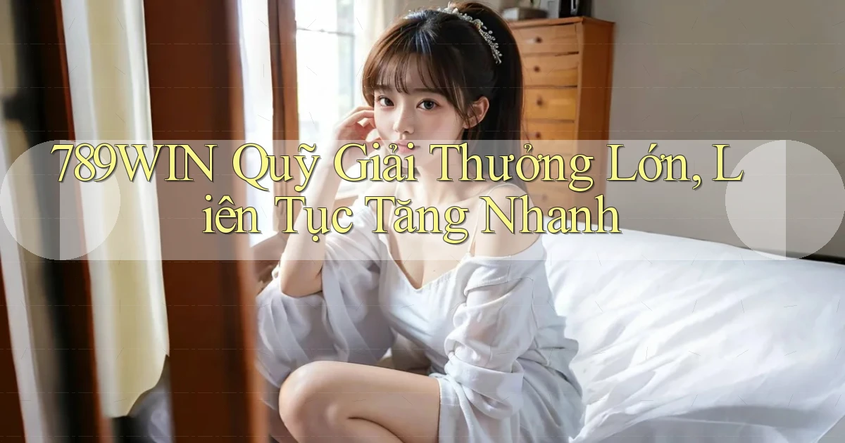 789win  quỹ giải thưởng lớn, liên tục tăng nhanh