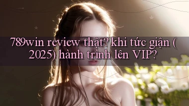 789win review thật khi tức giận (2025) hành trình lên VIP