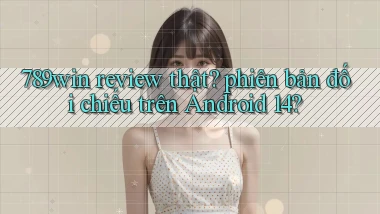 789win review thật phiên bản đối chiếu trên Android 14