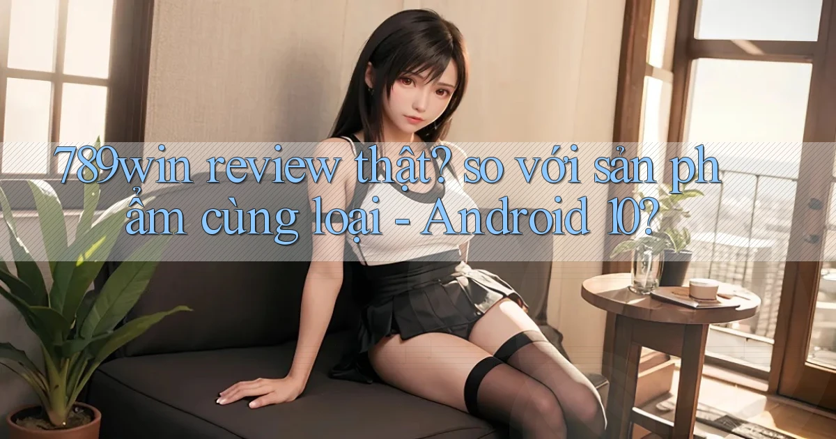 789win review thật so với sản phẩm cùng loại   Android 10
