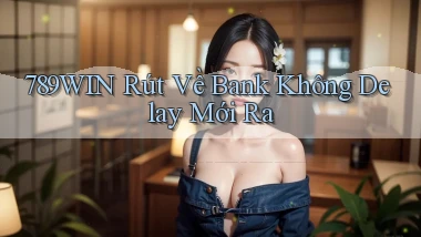 789win rút về bank không delay mới ra