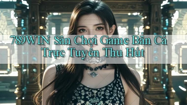 789win  sân chơi game bắn cá trực tuyến thu hút