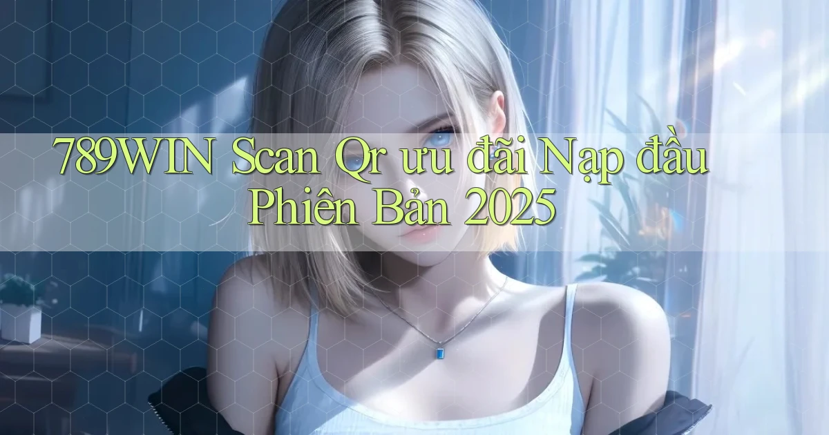 789win scan qr ưu đãi nạp đầu phiên bản 2025