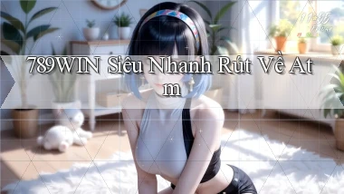 789win siêu nhanh rút về atm
