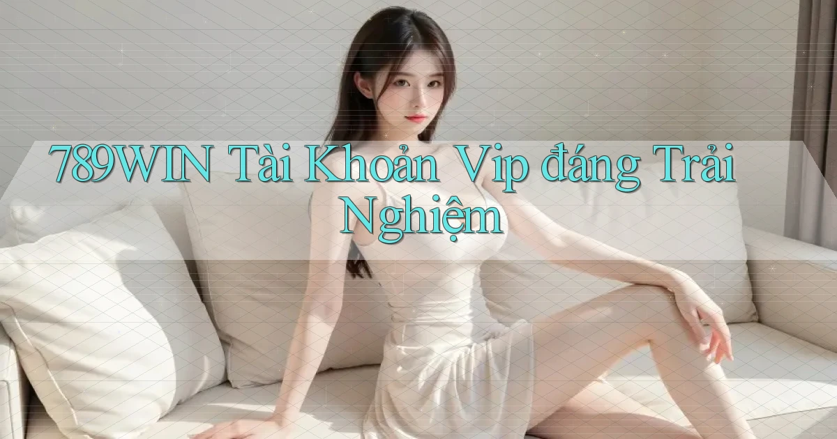 789win tài khoản vip đáng trải nghiệm