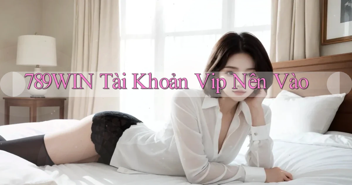 789win tài khoản vip nên vào