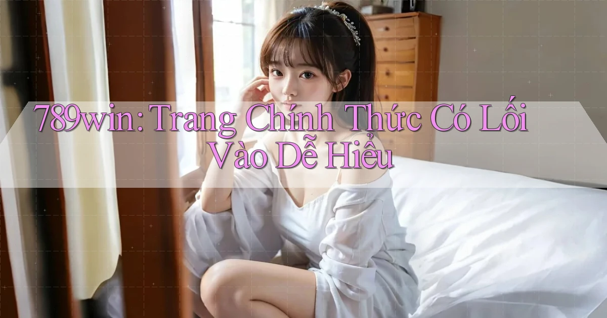 789win： Trang Chính Thức Có Lối Vào Dễ Hiểu