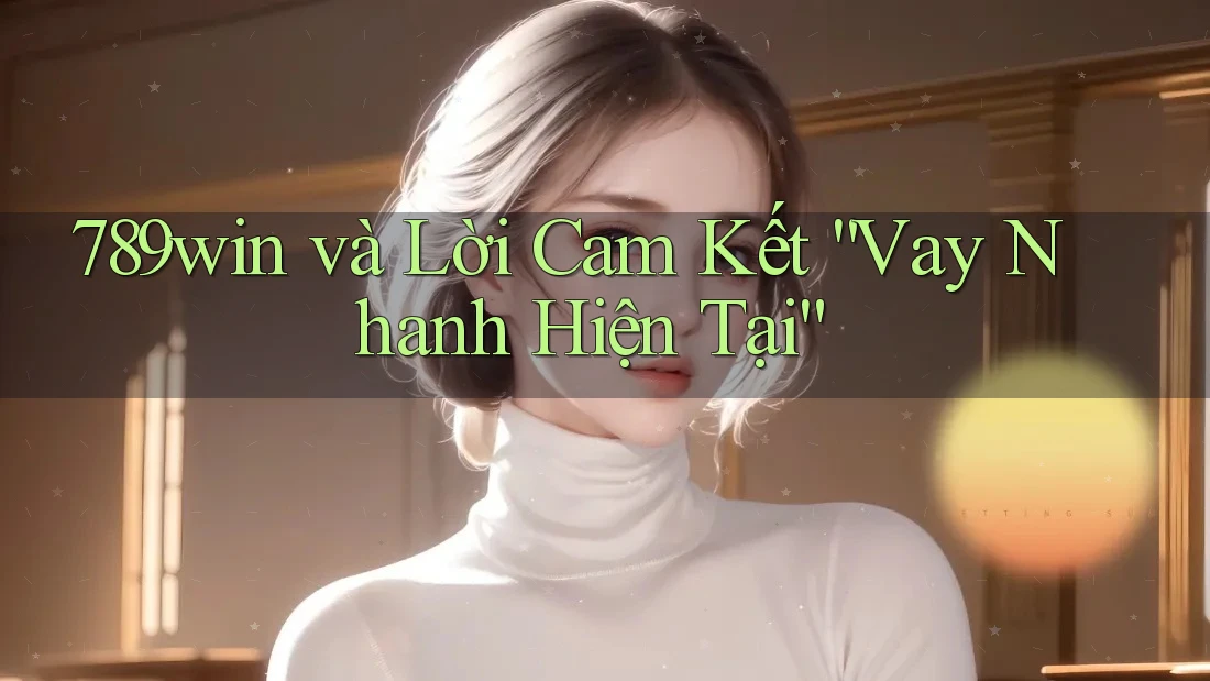 789win và Lời Cam Kết “Vay Nhanh Hiện Tại” 789win và Lời Cam Kết “Vay Nhanh Hiện Tại”