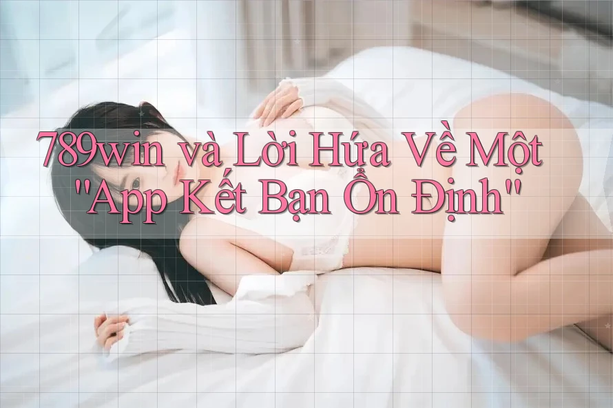 789win và Lời Hứa Về Một “App Kết Bạn Ổn Định” 789win và Lời Hứa Về Một “App Kết Bạn Ổn Định”