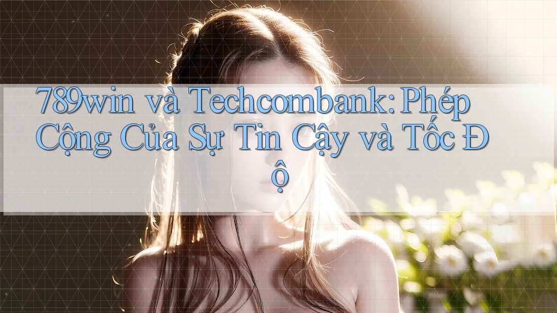 789win và Techcombank: Phép Cộng Của Sự Tin Cậy và Tốc Độ 789win và Techcombank: Phép Cộng Của Sự Tin Cậy và Tốc Độ