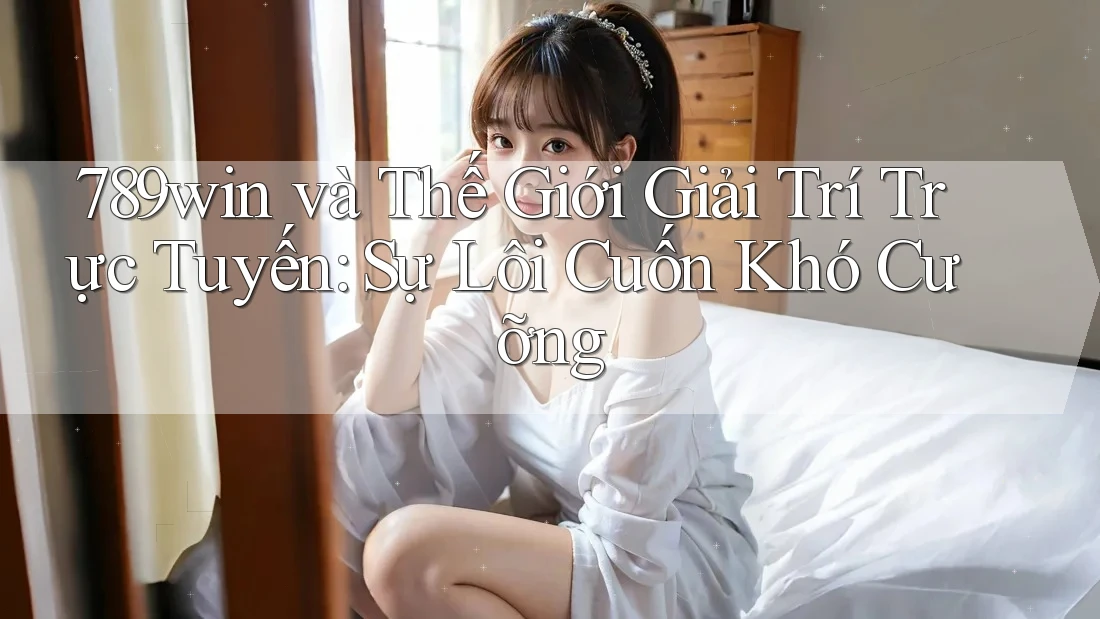 789win và Thế Giới Giải Trí Trực Tuyến: Sự Lôi Cuốn Khó Cưỡng 789win và Thế Giới Giải Trí Trực Tuyến: Sự Lôi Cuốn Khó Cưỡng