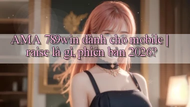 AMA 789win dành cho mobile raise là gì, phiên bản 2026