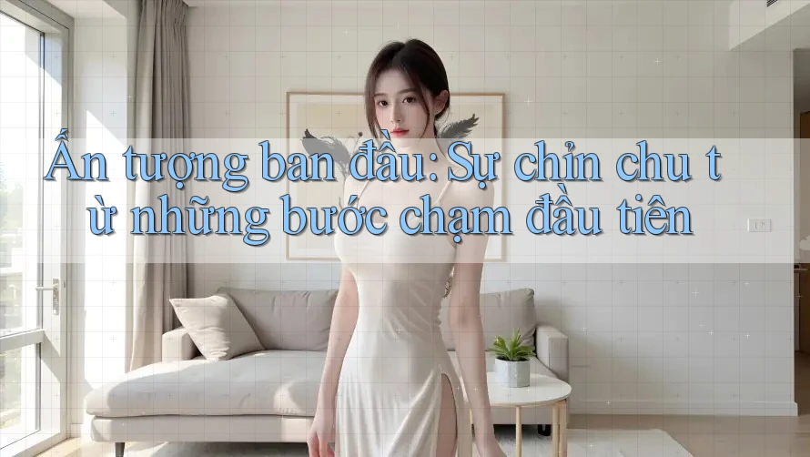 Ấn tượng ban đầu: Sự chỉn chu từ những bước chạm đầu tiên Ấn tượng ban đầu: Sự chỉn chu từ những bước chạm đầu tiên