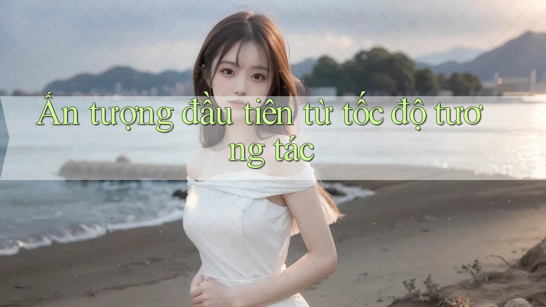 Ấn tượng đầu tiên từ tốc độ tương tác Ấn tượng đầu tiên từ tốc độ tương tác