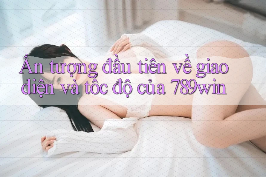 Ấn tượng đầu tiên về giao diện và tốc độ của 789win Ấn tượng đầu tiên về giao diện và tốc độ của 789win