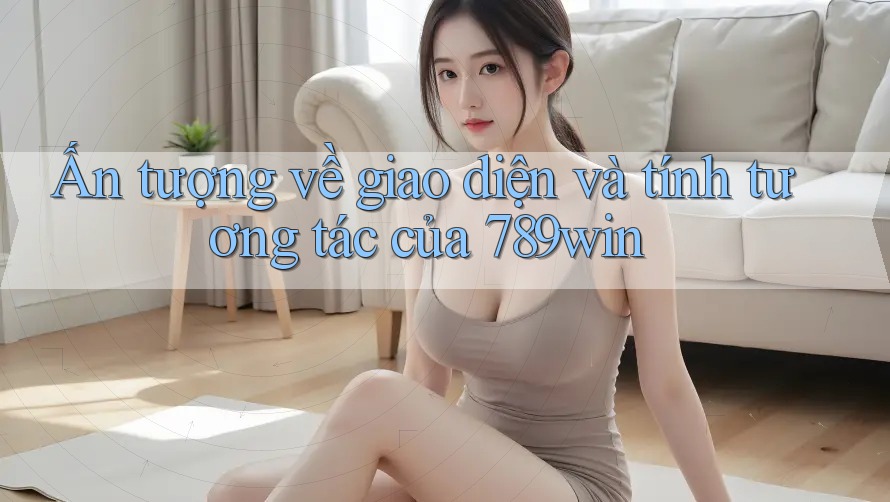 Ấn tượng về giao diện và tính tương tác của 789win Ấn tượng về giao diện và tính tương tác của 789win
